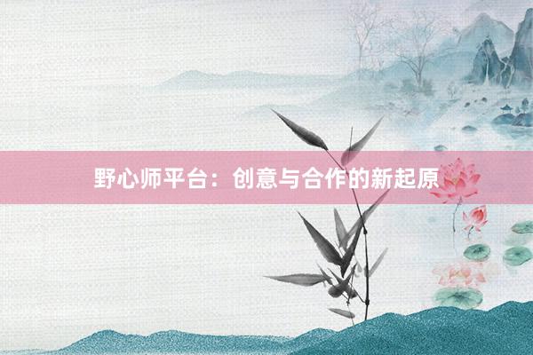 野心师平台：创意与合作的新起原