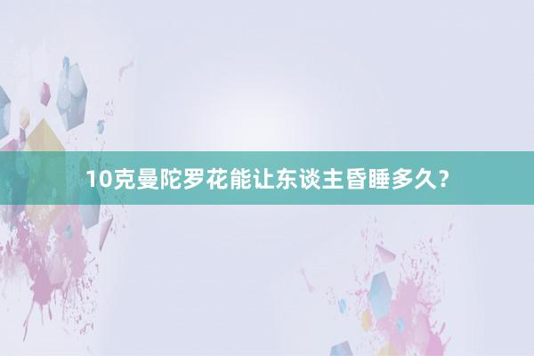 10克曼陀罗花能让东谈主昏睡多久？