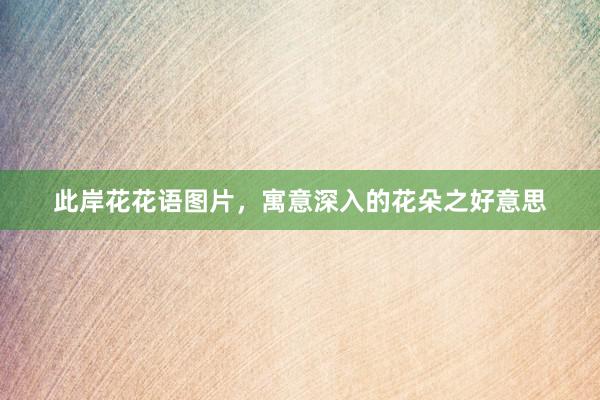 此岸花花语图片,寓意深入的花朵之好意思