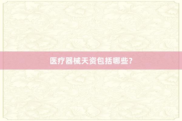 医疗器械天资包括哪些？