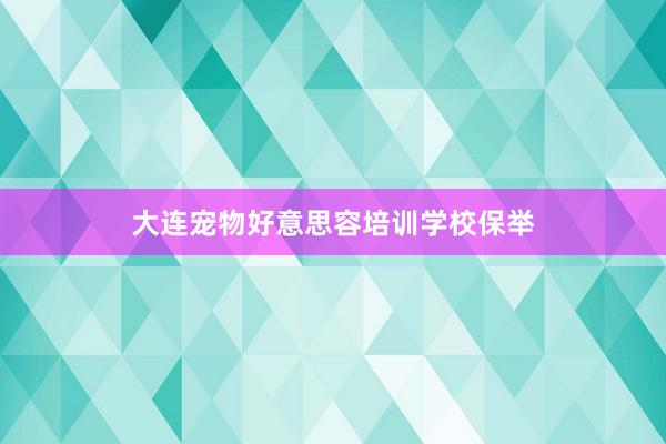 大连宠物好意思容培训学校保举