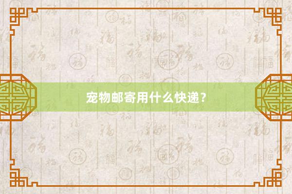 宠物邮寄用什么快递？